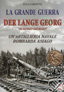 La grande guerra. Der lange Georg. «Il lungo Giorgio». Un'artiglieria navale bombarda Asiago libro di Girotto Luca