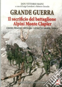Grande guerra. Il sacrificio del battaglione Alpini Monte Clapier libro di Maini Vittorio; Cortelletti L. (cur.); Greselin R. (cur.)