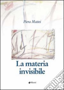 La materia invisibile libro di Mattei Piera