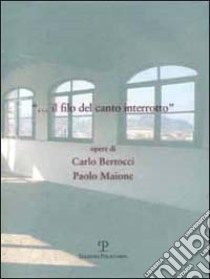Il filo del canto interrotto. Opere di Carlo Bertocci e Paolo Maione libro di Uzzani G. (cur.); Sisi C. (cur.)