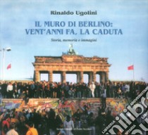 Il muro di Berlino. Vent'anni fa, la caduta. Storia, memoria e immagini libro di Ugolini Rinaldo