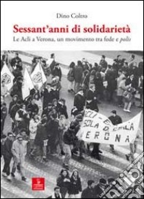 Sessant'anni di solidarietà. Le Acli a Verona, un movimento tra fede e polis libro di Coltro Dino
