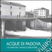 Acque di Padova. 150 anni del Canale Scaricatore libro di Zanetti Piergiovanni