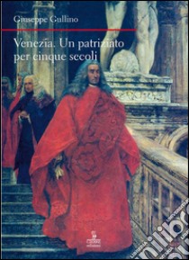Venezia. Un patriziato lungo cinque secoli libro di Gullino Giuseppe