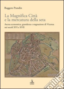La Magnifica Città e la mercatura della seta. Ascesa economica, grandezza e stagnazione di Vicenza nei secoli XVI e XVII libro di Prandin Ruggero