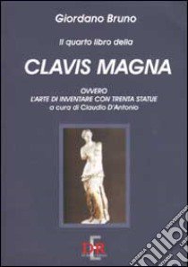 Il quarto libro della Clavis Magna, ovvero l'arte di inventare con trenta statue libro di Bruno Giordano; D'Antonio C. (cur.)