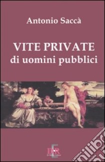 Vite private di uomini pubblici libro di Saccà Antonio