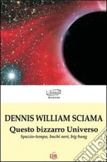 Questo bizzarro universo. Spazio-tempo, buchi neri, big bang libro di Sciama Dennis W.
