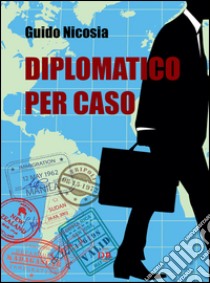 Diplomatico per caso libro di Nicosia Guido