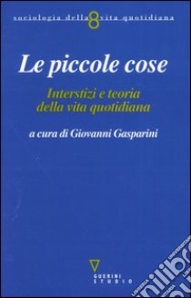 Le piccole cose. Interstizi e teoria della vita quotidiana libro di Gasparini G. (cur.)