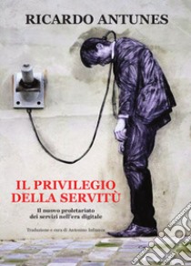 Il privilegio della servitù. Il nuovo proletariato dei servizi nell'era digitale libro di Antunes Ricardo; Mapelli R. (cur.); Infranca A. (cur.)
