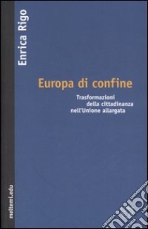 Europa di confine. Trasformazioni della cittadinanza nell'Unione allargata libro di Rigo Enrica