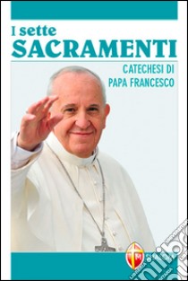Sette sacramenti. Catechesi di papa Francesco libro di Francesco (Jorge Mario Bergoglio)