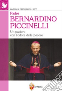 Padre Bernardino Piccinelli. Un pastore con l'odore delle pecore libro di Iotti G. M. (cur.)