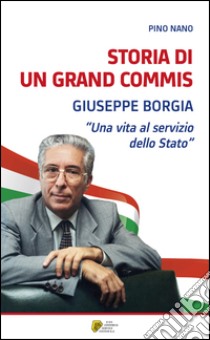 Storia di un Grand Commis. Giuseppe Borgia «Una vita al servizio dello Stato» libro di Nano Pino