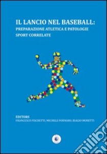 Il lancio nel baseball. Preparazione atletica e patologie sport correlate libro di Fischetti Francesco; Fornaro Michele; Moretti Biagio