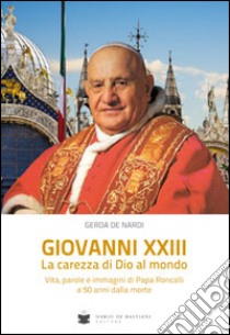 Giovanni XXIII la carezza di Dio al mondo. Vita, parole e immagini di papa Roncalli libro di De Nardi Gerda