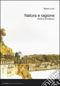 Natura e ragione. Scritti di architettura libro di Lucci Rejana