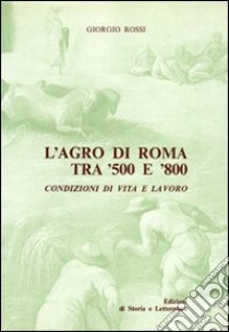L'agro di Roma tra '500 e '800. Condizioni di vita e lavoro libro di Rossi Giorgio