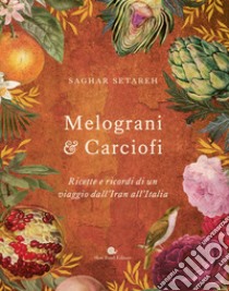 Melograni & carciofi. Ricette e ricordi di un viaggio dall'Iran all'Italia. Ediz. a colori libro di Setareh Saghar