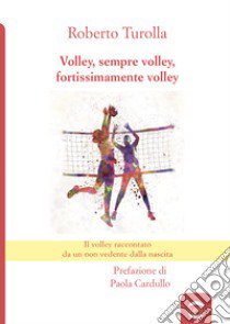 Volley, sempre volley, fortissimamente volley. Il volley raccontato da un non vedente dalla nascita libro di Turolla Roberto