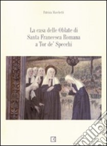 La casa delle Oblate di Santa Francesca Romana a Tor de' Specchi libro di Marchetti Patrizia