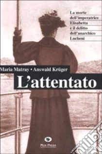 L'attentato. La morte dell'imperatrice Elisabetta e il delitto dell'anarchico Lucheni libro di Matray Maria; Krüger Answald; Giovanella C. (cur.)