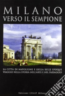 Milano verso il Sempione. La città di Napoleone e della belle époque. Ediz. illustrata libro di Cordani R. (cur.)