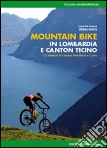 Mountain bike in Lombardia e Canton Ticino. 62 itinerari fra Varese Mendrisio e Como. Ediz. illustrata libro di De Franco Luca; Gattoni Matteo