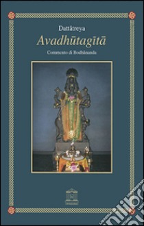 Avadhutagita. Il canto del liberato con commento di Bodhananda. Testo sanscrito a fronte libro di Dattatreya Mahatma; Bodhananda
