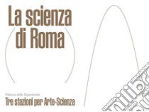 La scienza di Roma. Tre stazioni per Arte-Scienza. Ediz. italiana e inglese libro di Rufo F. (cur.); Papi S. (cur.)
