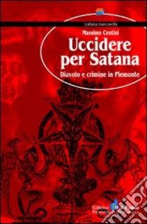 Uccidere per Satana. Diavolo e crimine in Piemonte libro di Centini Massimo