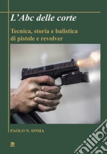 L'Abc delle corte. Tecnica, storia e balistica di pistole e revolver libro di Sinha Paolo N.