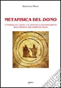 Metafisica del dono. Il pensiero sul «dono» in E. Lévinas e il riconoscimento della persona nell'embrione umano libro di Manca Giampaolo