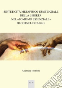 Sinteticità metafisico-esistenziale della libertà nel «tomismo essenziale» di Cornelio Fabro libro di Trombini Gianluca