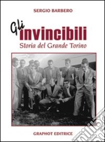 Gli invincibili. Storia del grande Torino libro di Barbero Sergio
