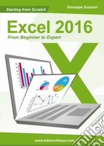 Starting from scratch Excel 2016 from beginner to expert libro di Scozzari Giuseppe