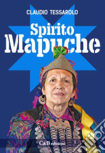 Spirito Mapuche. Viaggio tra il popolo della Terra libro di Tessarolo Claudio; Belluzzo Massimo; Covolo Luciano