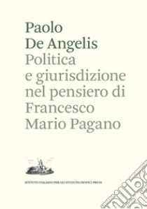 Politica e giurisdizione nel pensiero di Francesco Mario Pagano libro di De Angelis Paolo
