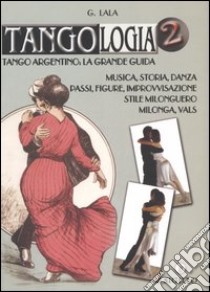 Tangologia. Tango argentino: la grande guida. Musica, storia, danza, passi, figure, stile milonguero, milonga, vals libro di Lala Giorgio