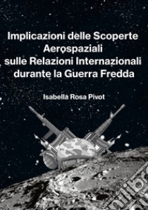 Implicazioni delle scoperte aerospaziali sulle relazioni internazionali durante la Guerra Fredda libro di Pivot Isabella Rosa