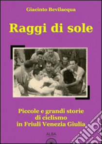 Raggi di sole. Piccole e grandi storie di ciclismo in Friuli Venezia Giulia libro di Bevilacqua Giacinto