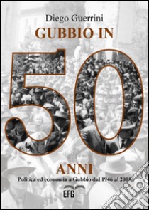 Gubbio in 50 anni. Politica ed economia a Gubbio dal 1946 al 2001 libro di Guerrini Diego