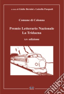 Premio Letterario Nazionale La Tridacna. Comune di Colonna. 14ª edizione libro di Bernini G. (cur.); Pasquali L. (cur.)