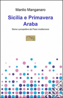 Sicilia e Primavera araba libro di Manganaro Manlio G.