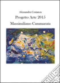Progetto Arte 2015. Massimiliano Cammarata. Ediz. illustrata libro di Costanza Alessandro