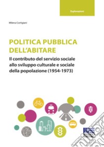 Politica pubblica dell'abitare. Il contributo del servizio sociale allo sviluppo culturale e sociale della popolazione (1954-1973) libro di Cortigiani Milena