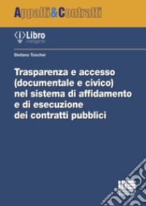 Trasparenza e accesso (documentale e civico) nel sistema di affidamento e di esecuzione dei contratti pubblici libro di Toschei Stefano