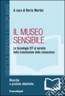 Il museo sensibile. Le tecnologie ICT al servizio della trasmissione della conoscenza libro di Martini B. (cur.)