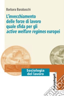 L'invecchiamento delle forze di lavoro quale sfida per gli active welfare regimes europei libro di Barabaschi Barbara